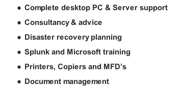 Complete desktop PC & Server support Consultancy & advice Disaster recovery planning Splunk and Microsoft training Printers, Copiers and MFD’s Document management